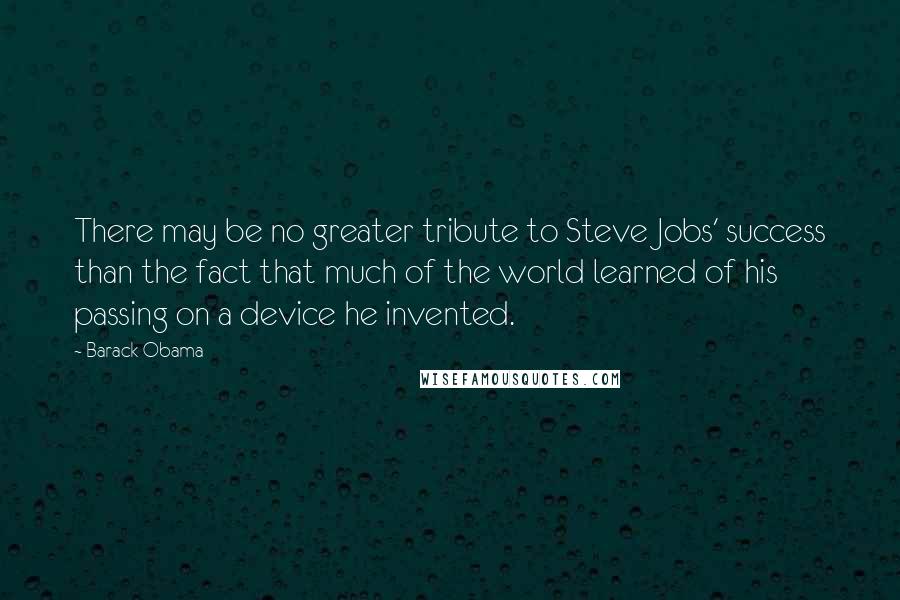 Barack Obama Quotes: There may be no greater tribute to Steve Jobs' success than the fact that much of the world learned of his passing on a device he invented.
