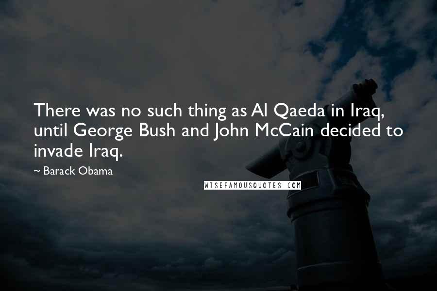 Barack Obama Quotes: There was no such thing as Al Qaeda in Iraq, until George Bush and John McCain decided to invade Iraq.