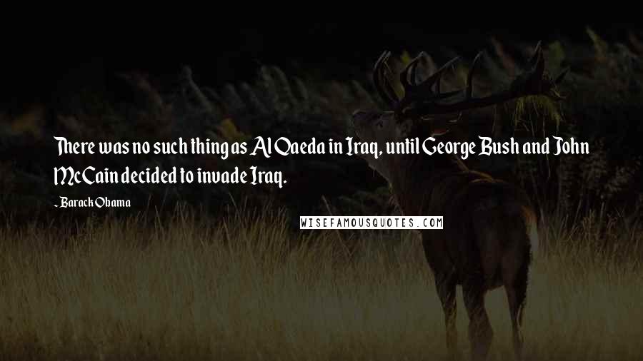 Barack Obama Quotes: There was no such thing as Al Qaeda in Iraq, until George Bush and John McCain decided to invade Iraq.