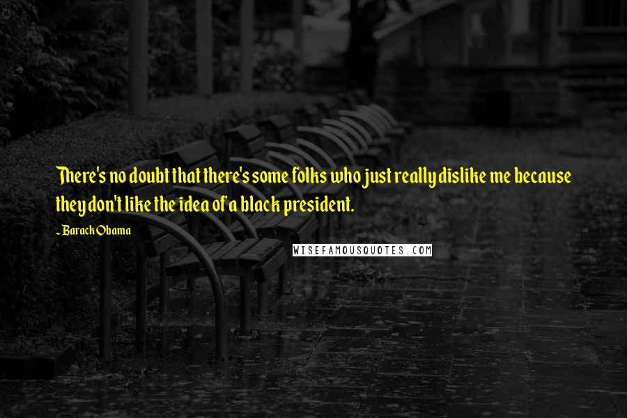 Barack Obama Quotes: There's no doubt that there's some folks who just really dislike me because they don't like the idea of a black president.