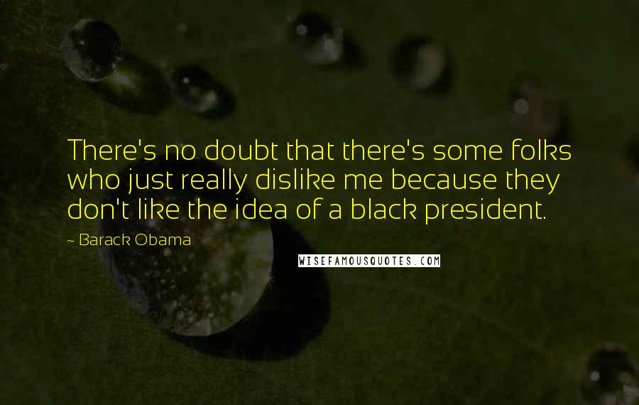 Barack Obama Quotes: There's no doubt that there's some folks who just really dislike me because they don't like the idea of a black president.