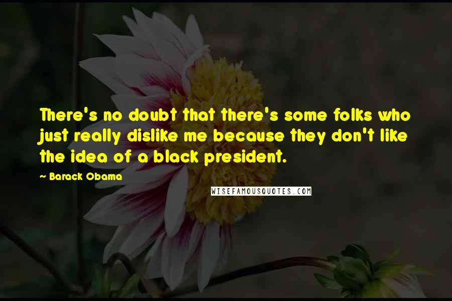 Barack Obama Quotes: There's no doubt that there's some folks who just really dislike me because they don't like the idea of a black president.