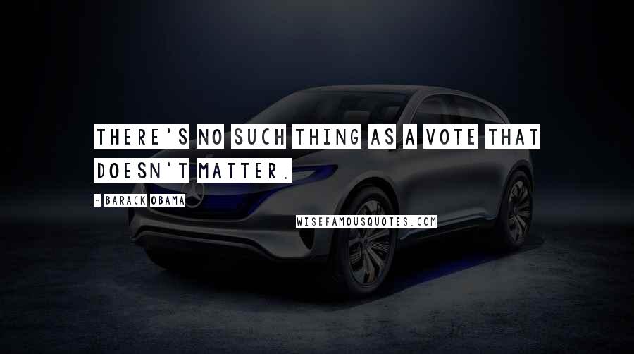 Barack Obama Quotes: There's no such thing as a vote that doesn't matter.