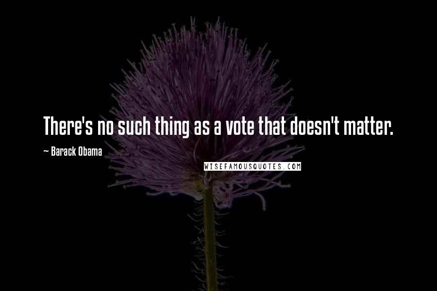 Barack Obama Quotes: There's no such thing as a vote that doesn't matter.