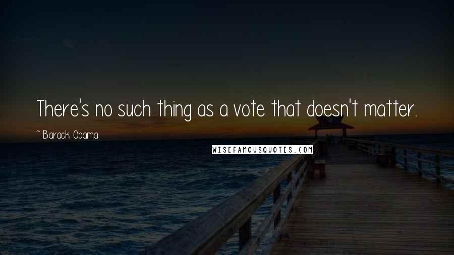 Barack Obama Quotes: There's no such thing as a vote that doesn't matter.
