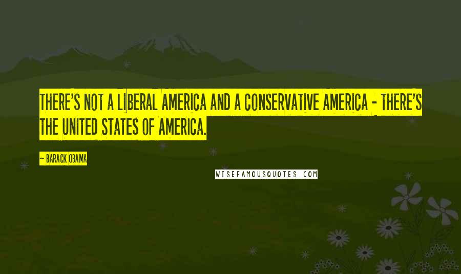 Barack Obama Quotes: There's not a liberal America and a conservative America - there's the United States of America.