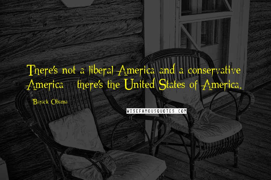 Barack Obama Quotes: There's not a liberal America and a conservative America - there's the United States of America.