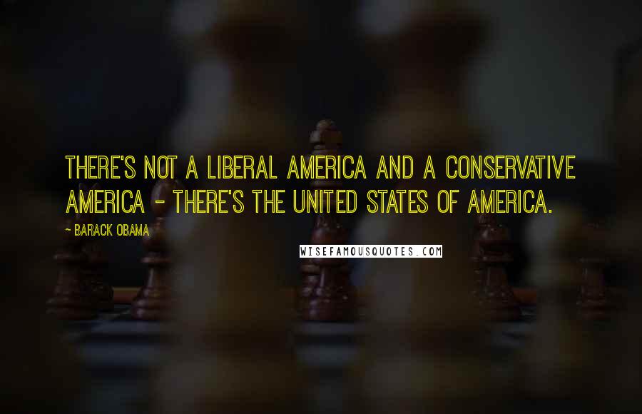 Barack Obama Quotes: There's not a liberal America and a conservative America - there's the United States of America.