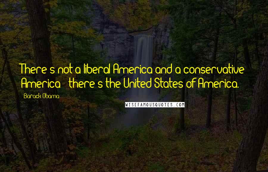 Barack Obama Quotes: There's not a liberal America and a conservative America - there's the United States of America.