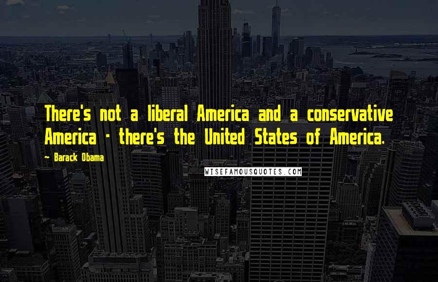Barack Obama Quotes: There's not a liberal America and a conservative America - there's the United States of America.