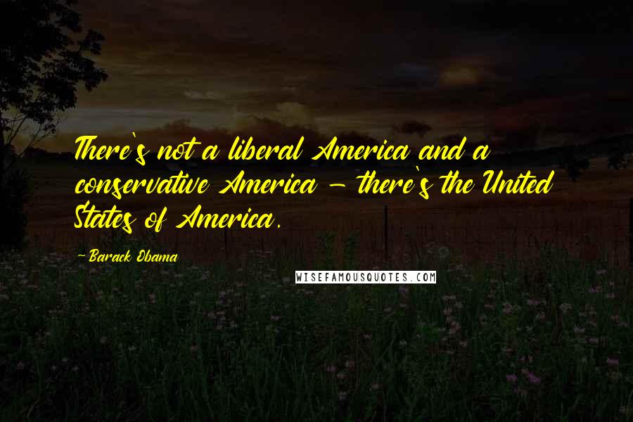 Barack Obama Quotes: There's not a liberal America and a conservative America - there's the United States of America.