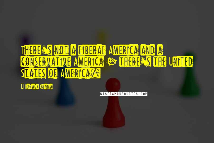 Barack Obama Quotes: There's not a liberal America and a conservative America - there's the United States of America.