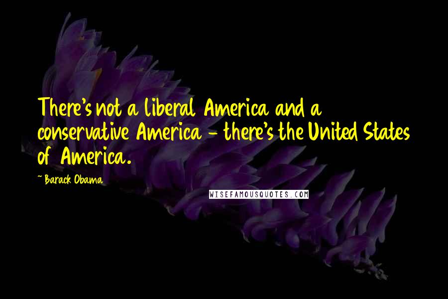 Barack Obama Quotes: There's not a liberal America and a conservative America - there's the United States of America.
