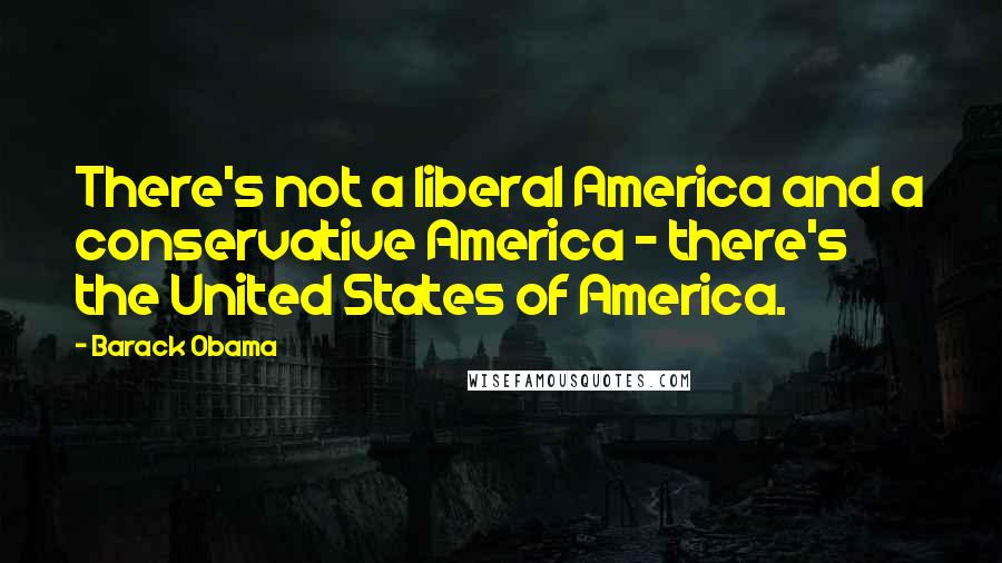 Barack Obama Quotes: There's not a liberal America and a conservative America - there's the United States of America.