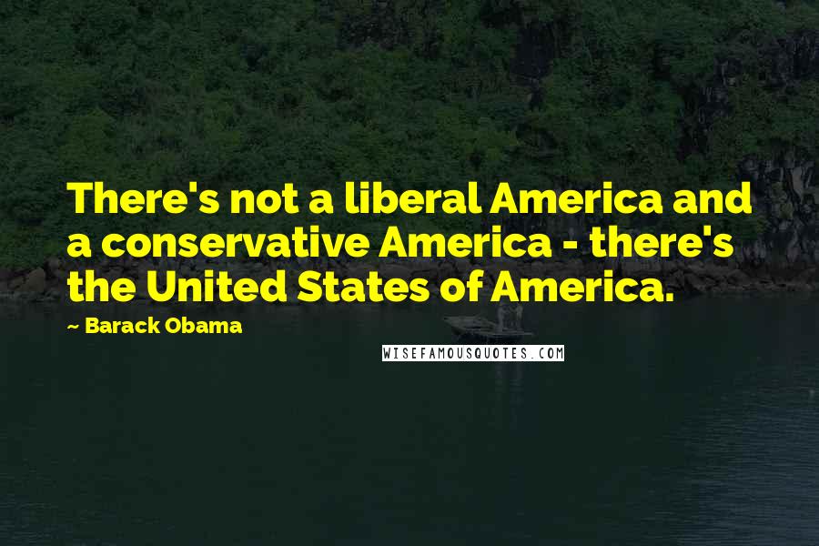 Barack Obama Quotes: There's not a liberal America and a conservative America - there's the United States of America.