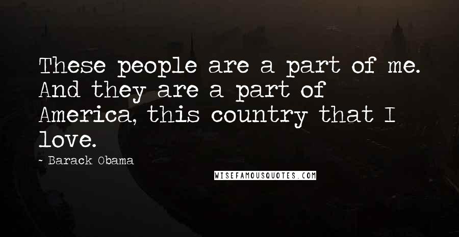 Barack Obama Quotes: These people are a part of me. And they are a part of America, this country that I love.