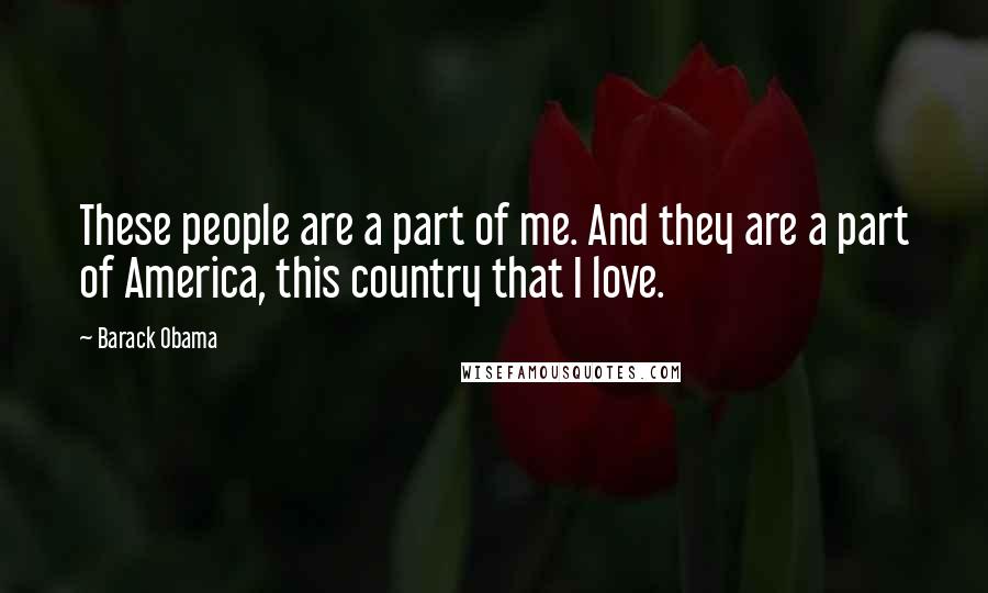 Barack Obama Quotes: These people are a part of me. And they are a part of America, this country that I love.