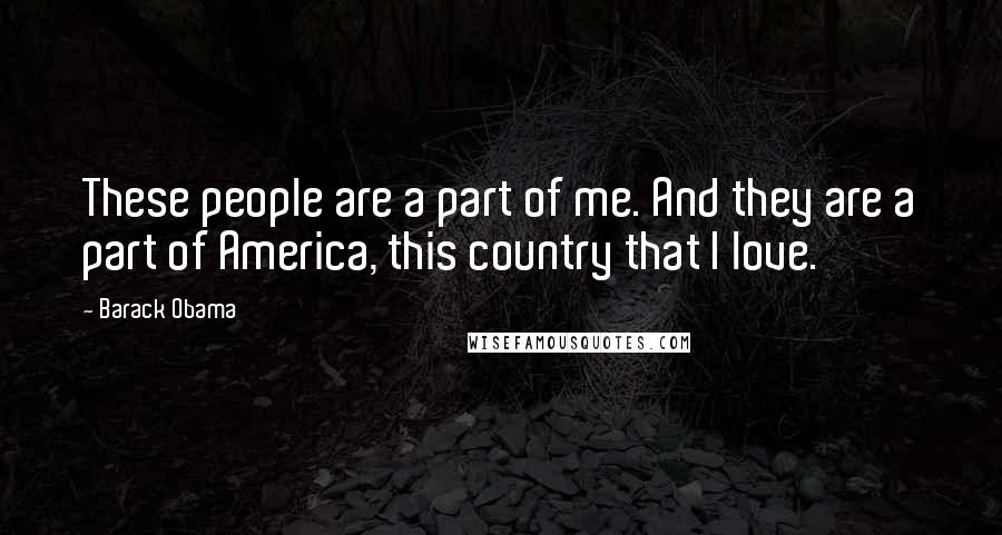 Barack Obama Quotes: These people are a part of me. And they are a part of America, this country that I love.