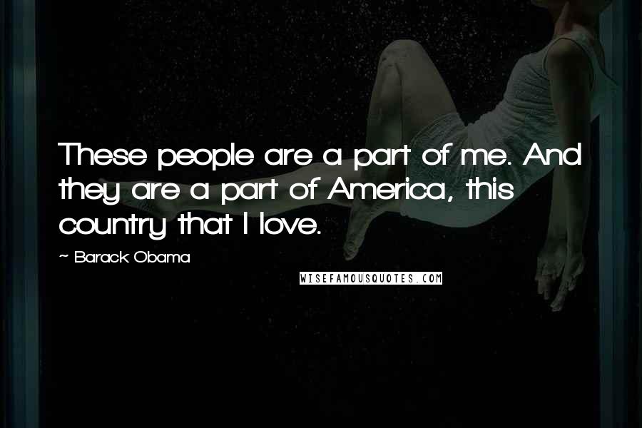 Barack Obama Quotes: These people are a part of me. And they are a part of America, this country that I love.