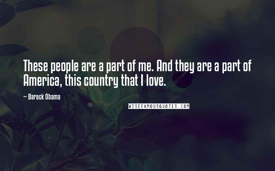 Barack Obama Quotes: These people are a part of me. And they are a part of America, this country that I love.