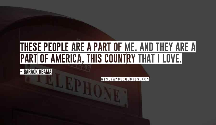 Barack Obama Quotes: These people are a part of me. And they are a part of America, this country that I love.