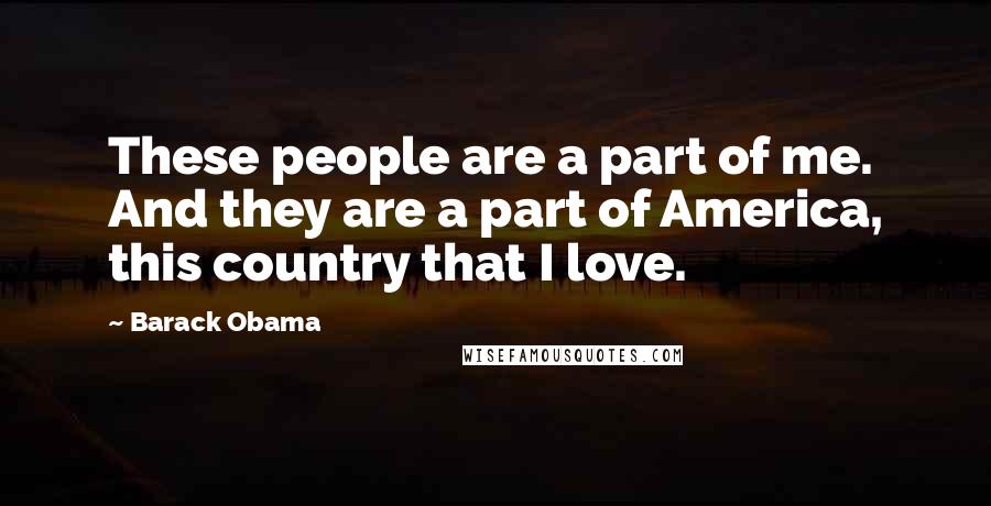 Barack Obama Quotes: These people are a part of me. And they are a part of America, this country that I love.