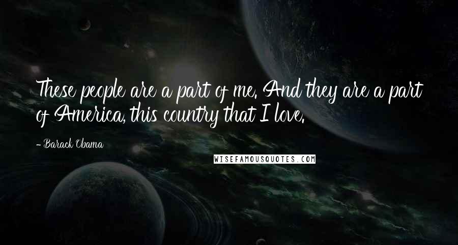 Barack Obama Quotes: These people are a part of me. And they are a part of America, this country that I love.