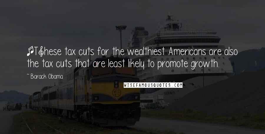 Barack Obama Quotes: [T]hese tax cuts for the wealthiest Americans are also the tax cuts that are least likely to promote growth.