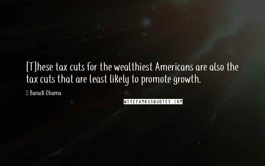 Barack Obama Quotes: [T]hese tax cuts for the wealthiest Americans are also the tax cuts that are least likely to promote growth.