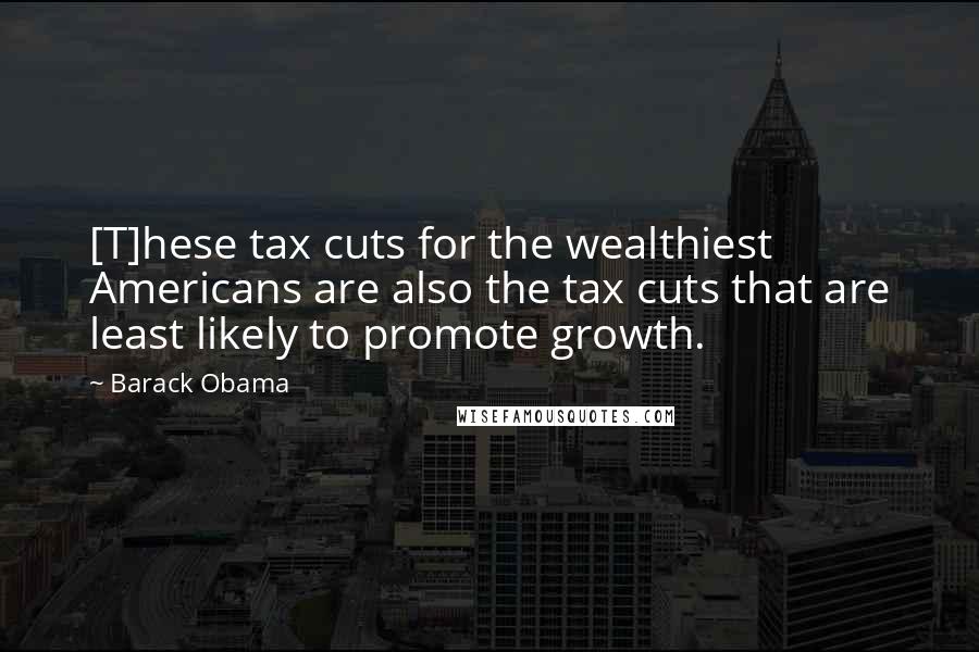 Barack Obama Quotes: [T]hese tax cuts for the wealthiest Americans are also the tax cuts that are least likely to promote growth.