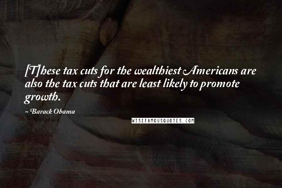 Barack Obama Quotes: [T]hese tax cuts for the wealthiest Americans are also the tax cuts that are least likely to promote growth.