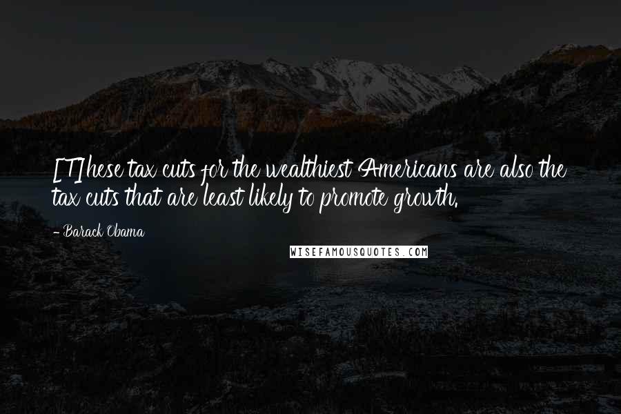 Barack Obama Quotes: [T]hese tax cuts for the wealthiest Americans are also the tax cuts that are least likely to promote growth.