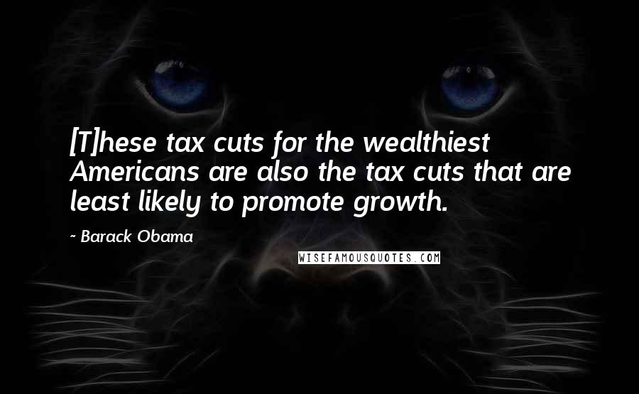 Barack Obama Quotes: [T]hese tax cuts for the wealthiest Americans are also the tax cuts that are least likely to promote growth.