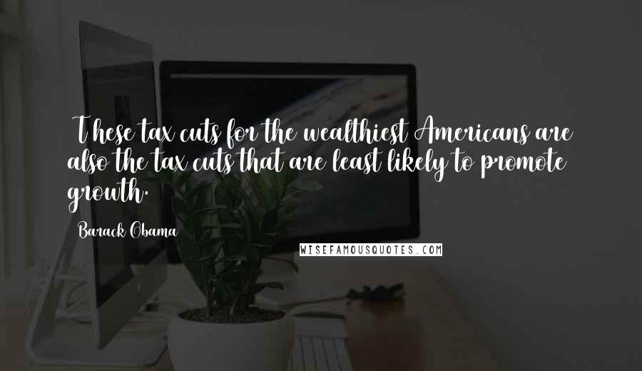 Barack Obama Quotes: [T]hese tax cuts for the wealthiest Americans are also the tax cuts that are least likely to promote growth.