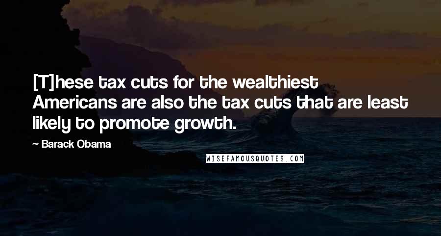 Barack Obama Quotes: [T]hese tax cuts for the wealthiest Americans are also the tax cuts that are least likely to promote growth.