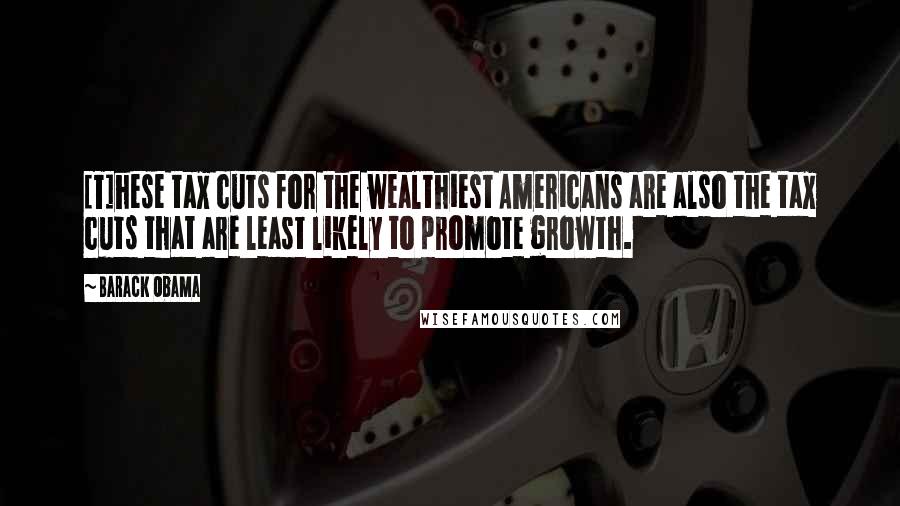Barack Obama Quotes: [T]hese tax cuts for the wealthiest Americans are also the tax cuts that are least likely to promote growth.