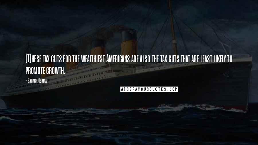 Barack Obama Quotes: [T]hese tax cuts for the wealthiest Americans are also the tax cuts that are least likely to promote growth.