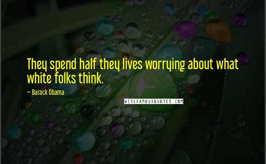 Barack Obama Quotes: They spend half they lives worrying about what white folks think.