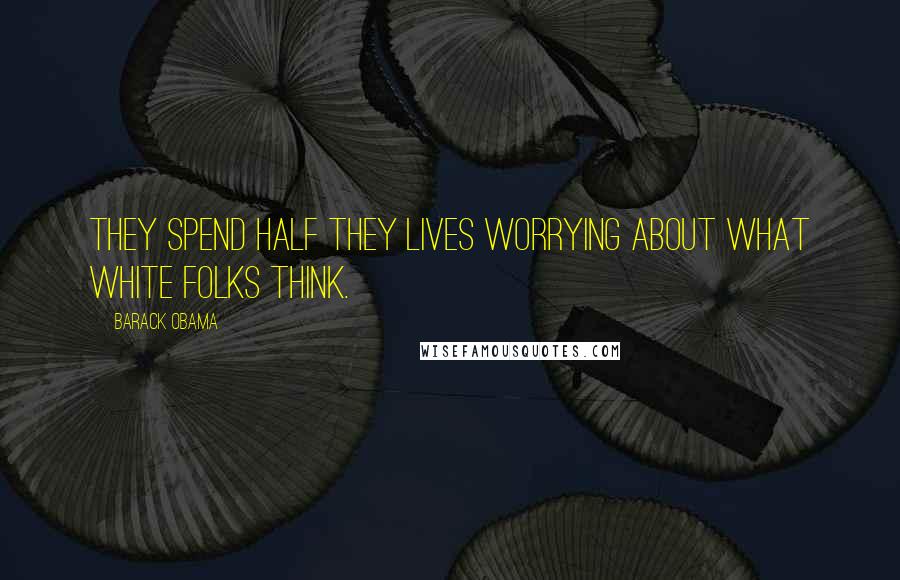 Barack Obama Quotes: They spend half they lives worrying about what white folks think.