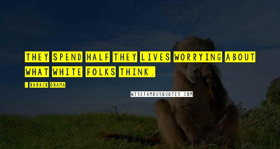 Barack Obama Quotes: They spend half they lives worrying about what white folks think.