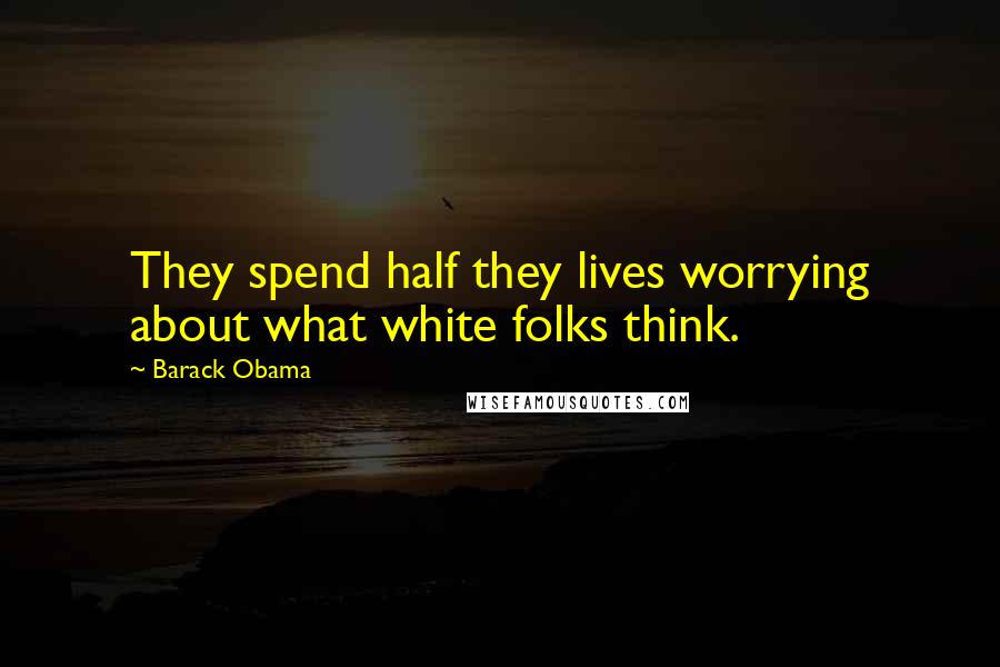Barack Obama Quotes: They spend half they lives worrying about what white folks think.