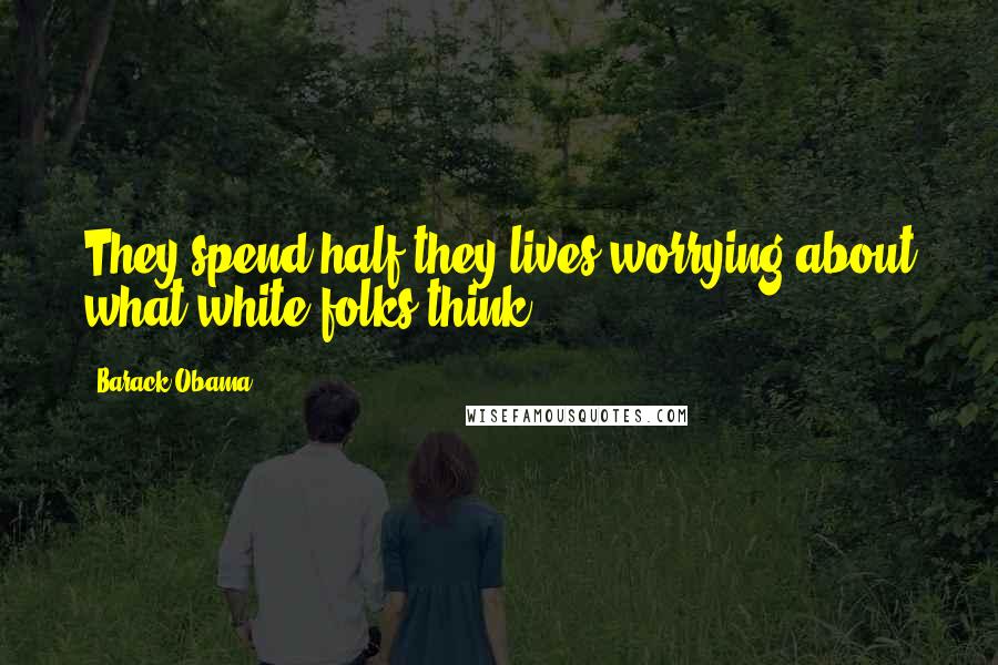 Barack Obama Quotes: They spend half they lives worrying about what white folks think.