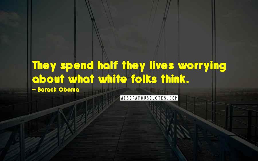 Barack Obama Quotes: They spend half they lives worrying about what white folks think.