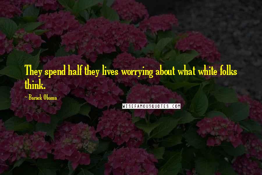 Barack Obama Quotes: They spend half they lives worrying about what white folks think.