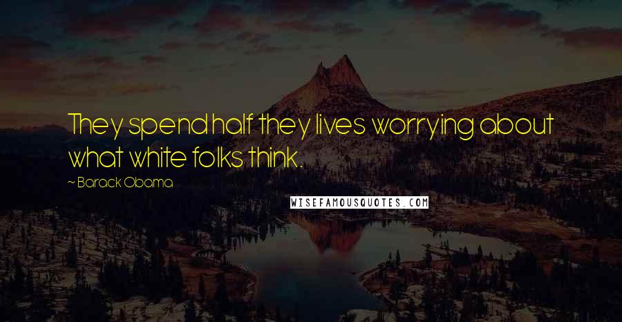 Barack Obama Quotes: They spend half they lives worrying about what white folks think.