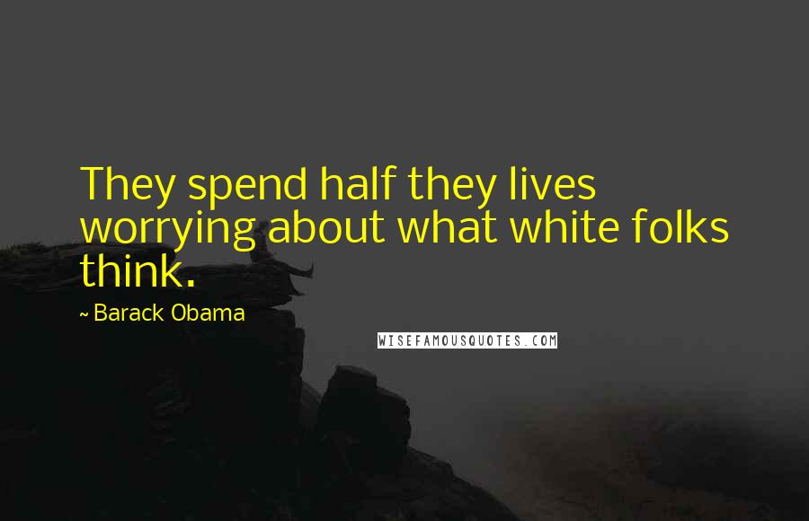 Barack Obama Quotes: They spend half they lives worrying about what white folks think.