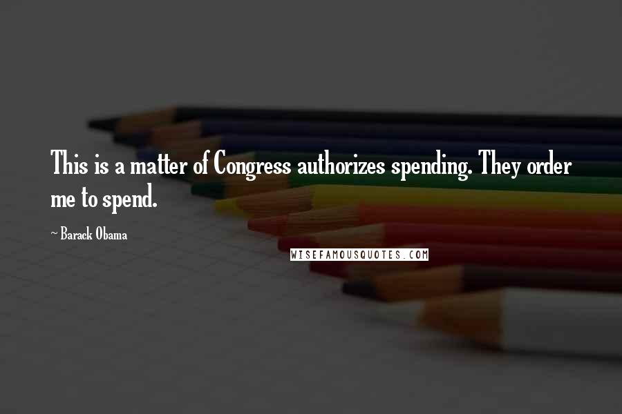 Barack Obama Quotes: This is a matter of Congress authorizes spending. They order me to spend.