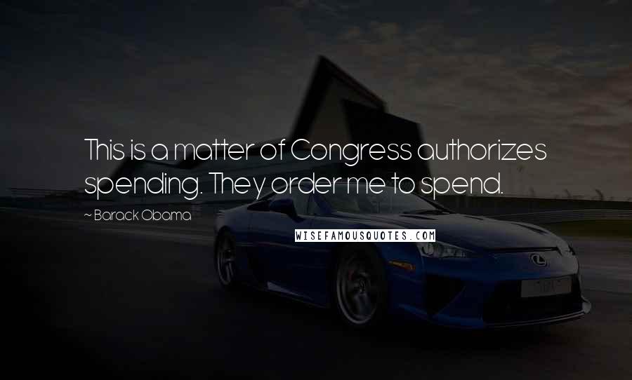 Barack Obama Quotes: This is a matter of Congress authorizes spending. They order me to spend.