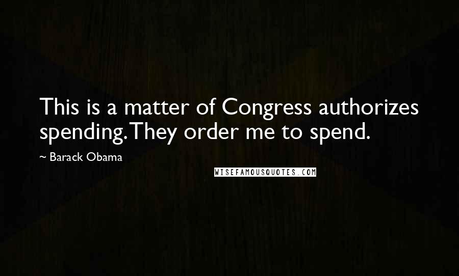 Barack Obama Quotes: This is a matter of Congress authorizes spending. They order me to spend.