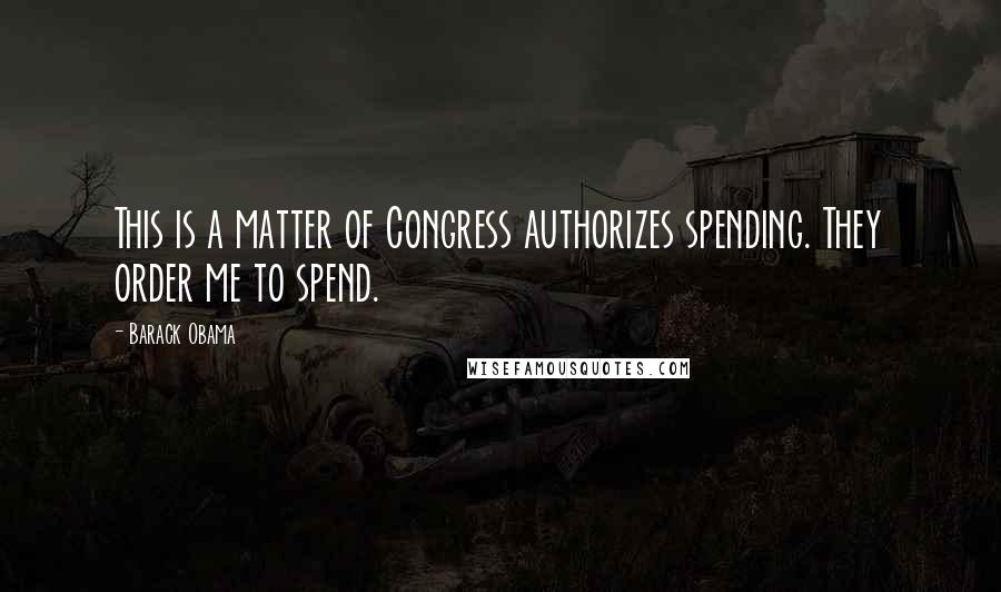 Barack Obama Quotes: This is a matter of Congress authorizes spending. They order me to spend.